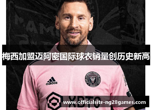 梅西加盟迈阿密国际球衣销量创历史新高
