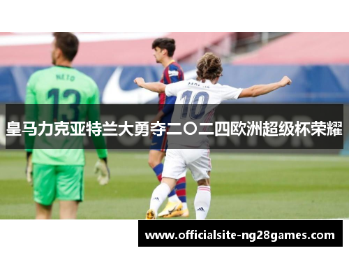 皇马力克亚特兰大勇夺二〇二四欧洲超级杯荣耀