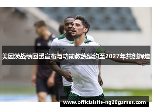 美因茨战绩回暖宣布与功勋教练续约至2027年共创辉煌