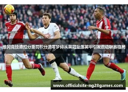 维冈竞技遭扣分重罚积分清零梦碎从英冠坠落英甲引发震动联赛格局