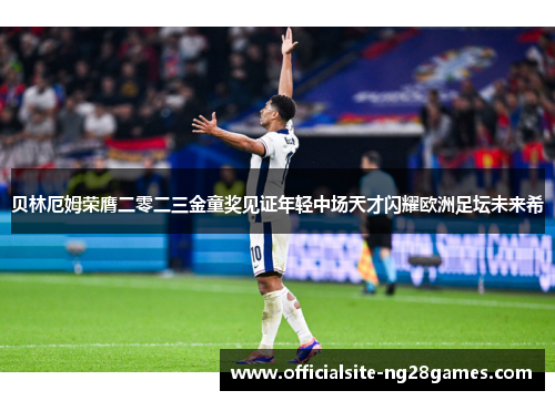 贝林厄姆荣膺二零二三金童奖见证年轻中场天才闪耀欧洲足坛未来希