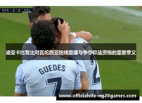 迪亚卡比复出对瓦伦西亚防线重建与争夺欧战资格的重要意义