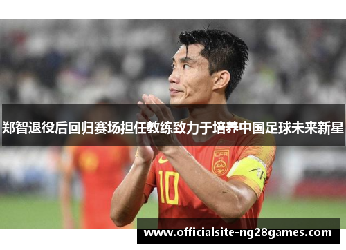 郑智退役后回归赛场担任教练致力于培养中国足球未来新星