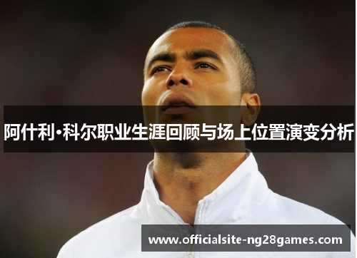 阿什利·科尔职业生涯回顾与场上位置演变分析