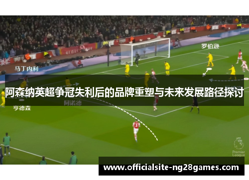 阿森纳英超争冠失利后的品牌重塑与未来发展路径探讨