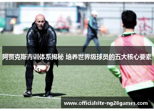 阿贾克斯青训体系揭秘 培养世界级球员的五大核心要素