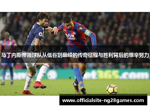 马丁内斯带领球队从低谷到巅峰的传奇征程与胜利背后的艰辛努力 马丁内斯带领球队从低谷到巅峰的传奇征程与胜利背后的艰辛努力