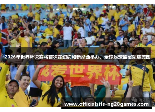 2026年世界杯决赛将首次在纽约和新泽西举办,全球足球盛宴聚焦美国 2026年世界杯决赛将首次在纽约和新泽西举办,全球足球盛宴聚焦美国