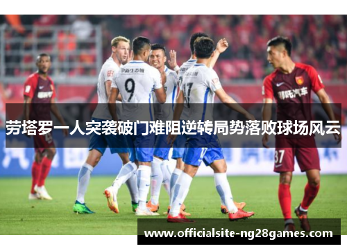 劳塔罗一人突袭破门难阻逆转局势落败球场风云 劳塔罗一人突袭破门难阻逆转局势落败球场风云