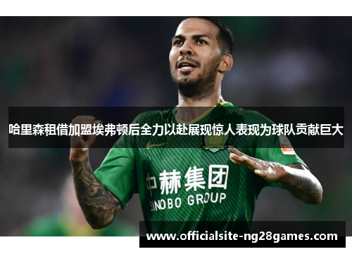 哈里森租借加盟埃弗顿后全力以赴展现惊人表现为球队贡献巨大 哈里森租借加盟埃弗顿后全力以赴展现惊人表现为球队贡献巨大