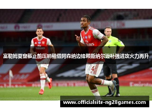 富勒姆夏窗截止前压哨租借阿森纳边锋赖斯纳尔逊补强进攻火力再升 富勒姆夏窗截止前压哨租借阿森纳边锋赖斯纳尔逊补强进攻火力再升