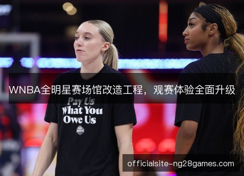 WNBA全明星赛场馆改造工程,观赛体验全面升级 WNBA全明星赛场馆改造工程,观赛体验全面升级
